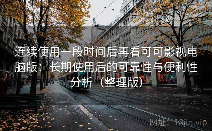 连续使用一段时间后再看可可影视电脑版：长期使用后的可靠性与便利性分析（整理版）