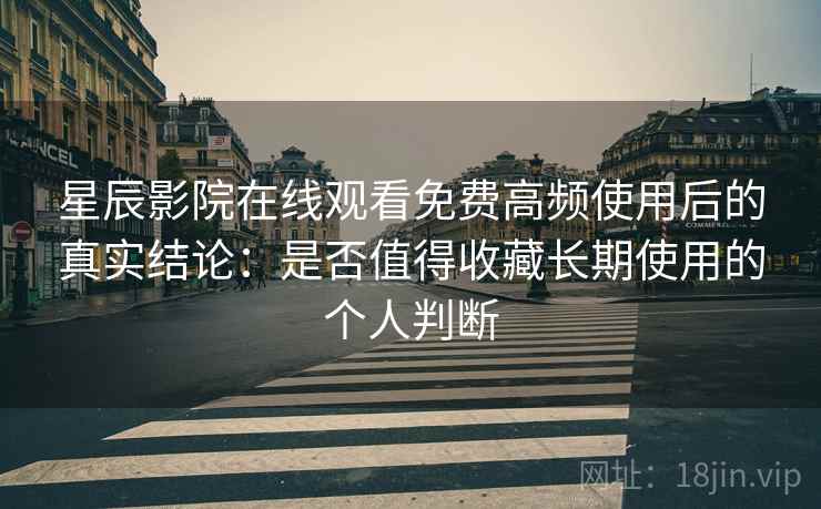 星辰影院在线观看免费高频使用后的真实结论：是否值得收藏长期使用的个人判断