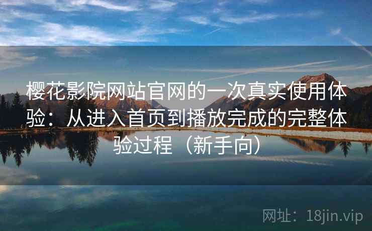 樱花影院网站官网的一次真实使用体验：从进入首页到播放完成的完整体验过程（新手向）