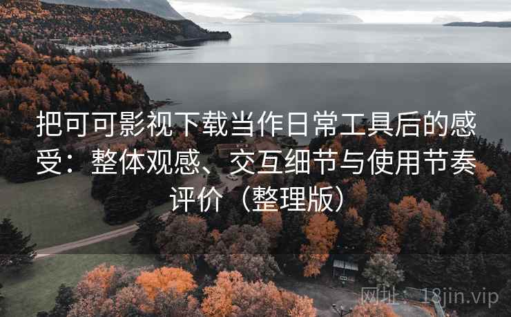 把可可影视下载当作日常工具后的感受：整体观感、交互细节与使用节奏评价（整理版）