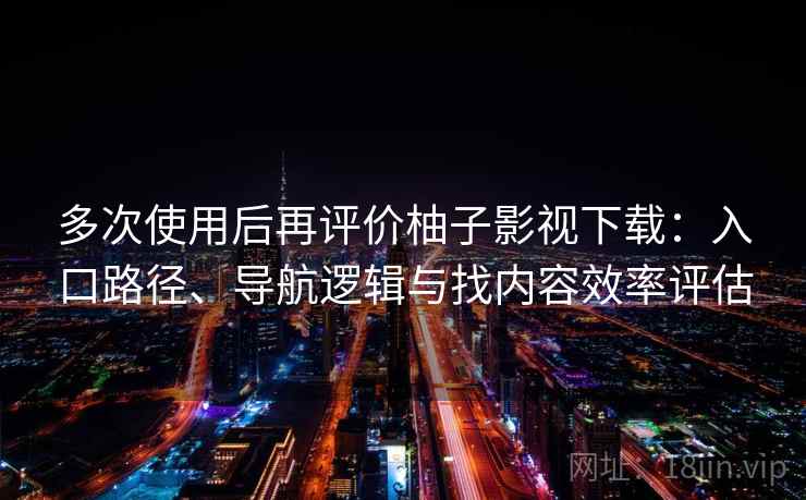 多次使用后再评价柚子影视下载：入口路径、导航逻辑与找内容效率评估