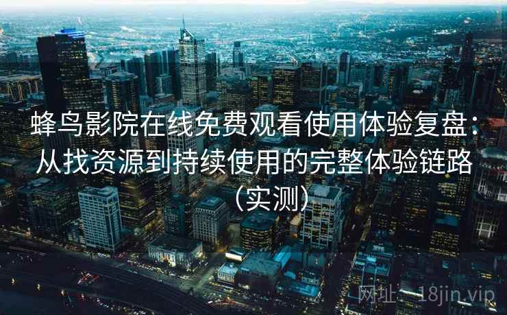 蜂鸟影院在线免费观看使用体验复盘：从找资源到持续使用的完整体验链路（实测）