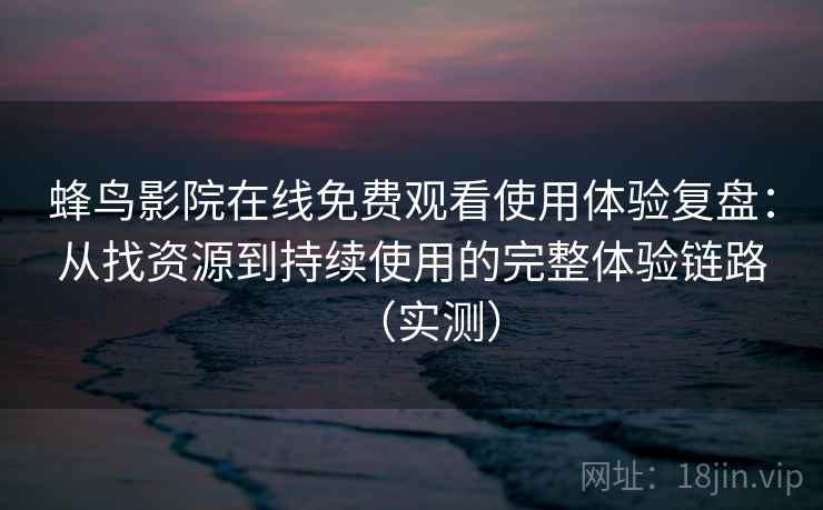蜂鸟影院在线免费观看使用体验复盘：从找资源到持续使用的完整体验链路（实测）