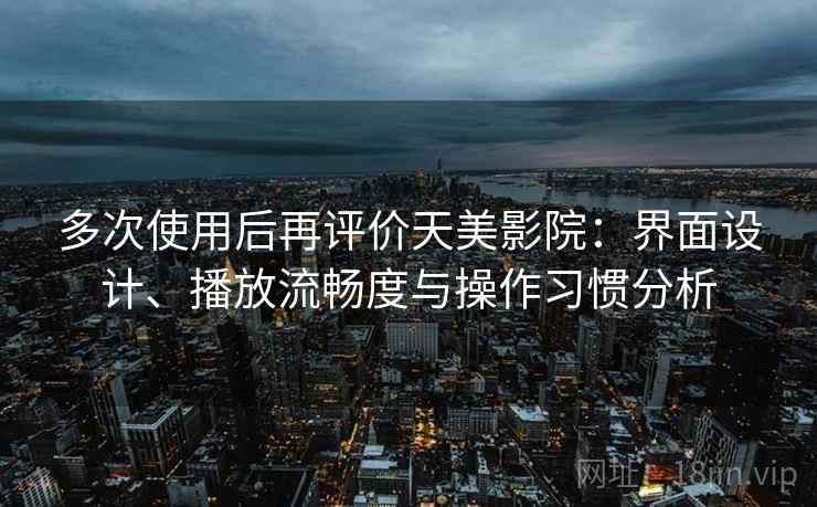 多次使用后再评价天美影院：界面设计、播放流畅度与操作习惯分析
