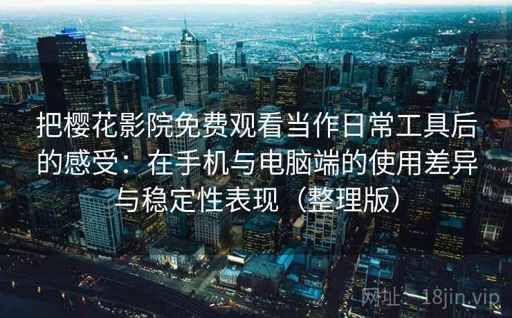 把樱花影院免费观看当作日常工具后的感受:在手机与电脑端的使用差异与稳定性表现(整理版) 把樱花影院免费观看当作日常工具后的感受:在手机与电脑端的使用差异与稳定性表现(整理版)