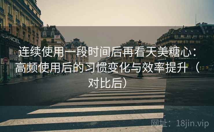连续使用一段时间后再看天美糖心:高频使用后的习惯变化与效率提升(对比后) 连续使用一段时间后再看天美糖心:高频使用后的习惯变化与效率提升(对比后)