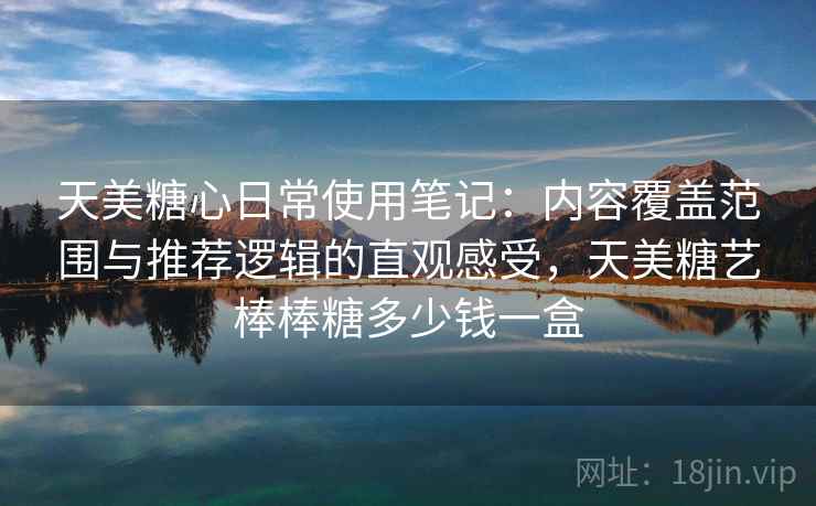 天美糖心日常使用笔记:内容覆盖范围与推荐逻辑的直观感受,天美糖艺棒棒糖多少钱一盒 天美糖心日常使用笔记:内容覆盖范围与推荐逻辑的直观感受,天美糖艺棒棒糖多少钱一盒