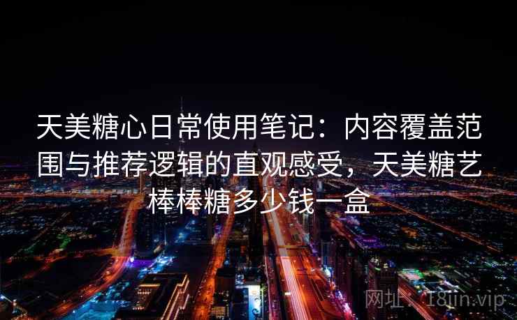 天美糖心日常使用笔记:内容覆盖范围与推荐逻辑的直观感受,天美糖艺棒棒糖多少钱一盒 天美糖心日常使用笔记:内容覆盖范围与推荐逻辑的直观感受,天美糖艺棒棒糖多少钱一盒