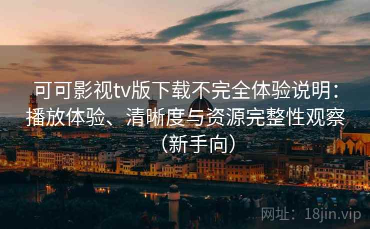 可可影视tv版下载不完全体验说明：播放体验、清晰度与资源完整性观察（新手向）