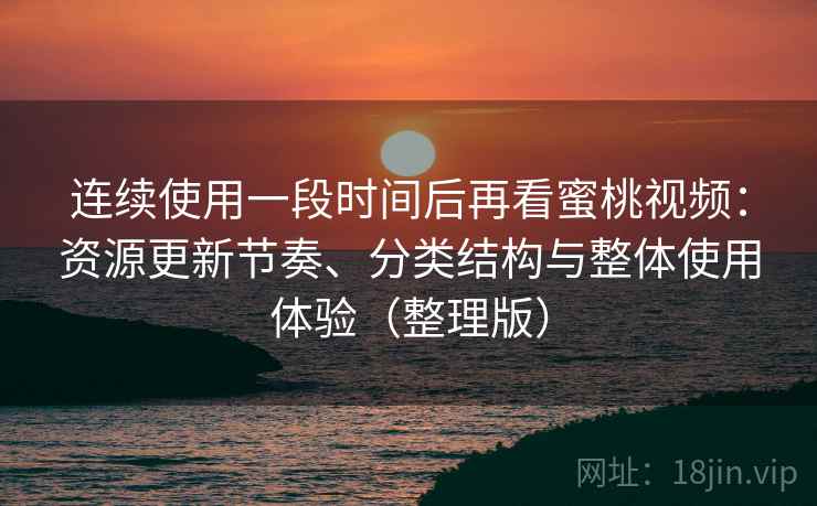 连续使用一段时间后再看蜜桃视频：资源更新节奏、分类结构与整体使用体验（整理版）