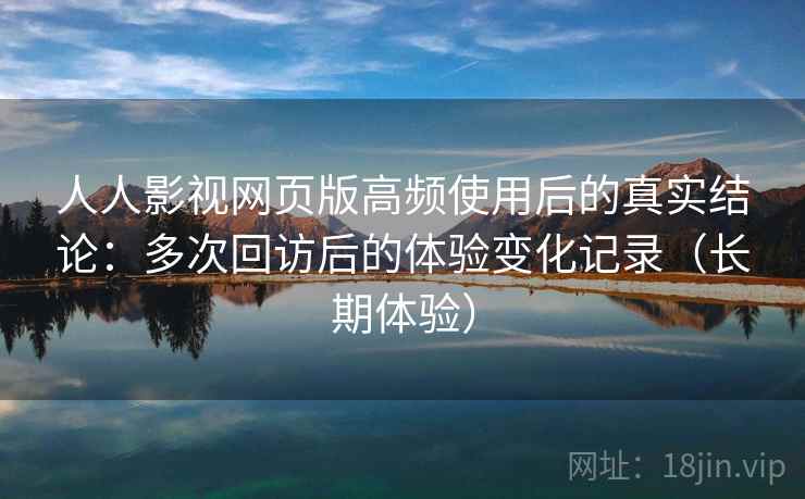人人影视网页版高频使用后的真实结论：多次回访后的体验变化记录（长期体验）