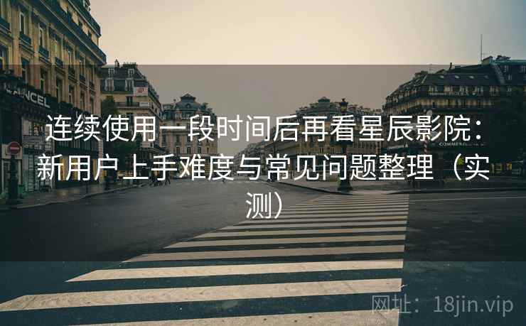 连续使用一段时间后再看星辰影院:新用户上手难度与常见问题整理(实测) 连续使用一段时间后再看星辰影院:新用户上手难度与常见问题整理(实测)
