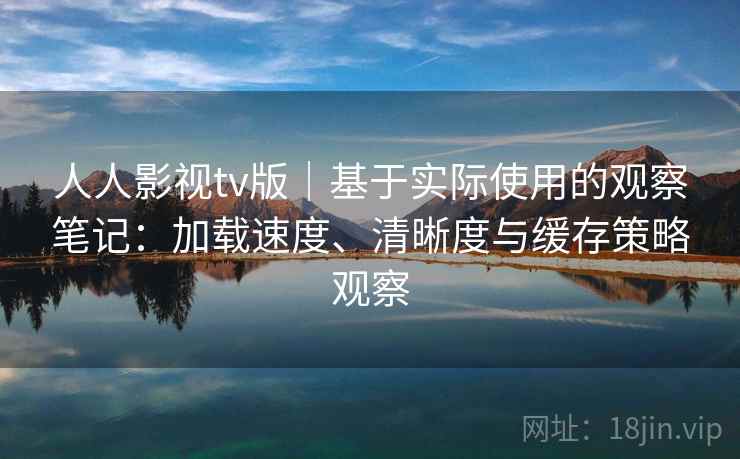 人人影视tv版｜基于实际使用的观察笔记：加载速度、清晰度与缓存策略观察