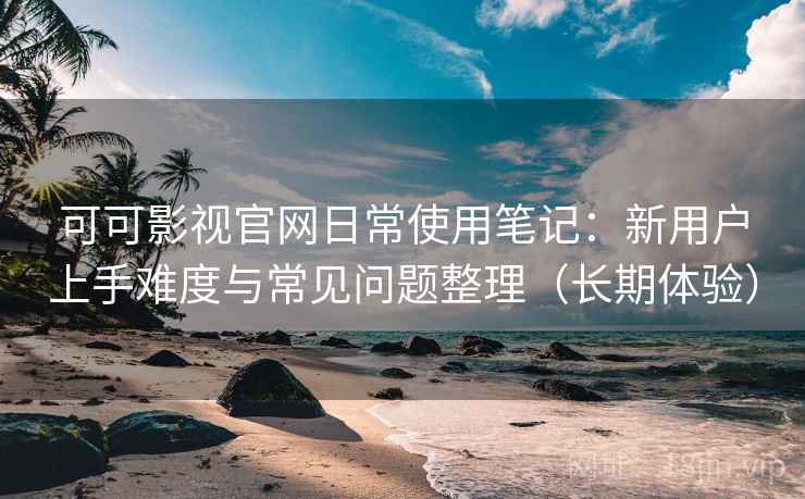 可可影视官网日常使用笔记:新用户上手难度与常见问题整理(长期体验) 可可影视官网日常使用笔记:新用户上手难度与常见问题整理(长期体验)