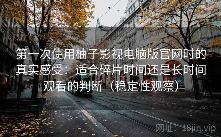 第一次使用柚子影视电脑版官网时的真实感受:适合碎片时间还是长时间观看的判断(稳定性观察) 第一次使用柚子影视电脑版官网时的真实感受:适合碎片时间还是长时间观看的判断(稳定性观察)