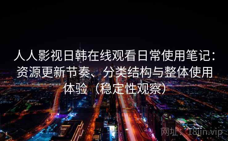 人人影视日韩在线观看日常使用笔记：资源更新节奏、分类结构与整体使用体验（稳定性观察）
