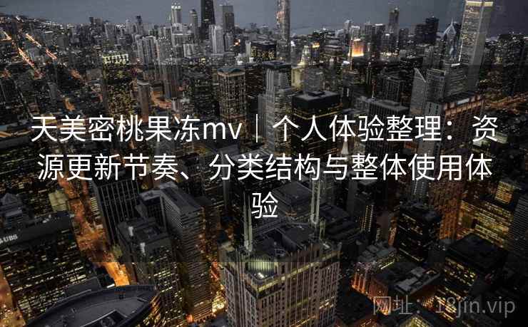 天美密桃果冻mv|个人体验整理:资源更新节奏、分类结构与整体使用体验 天美密桃果冻mv|个人体验整理:资源更新节奏、分类结构与整体使用体验