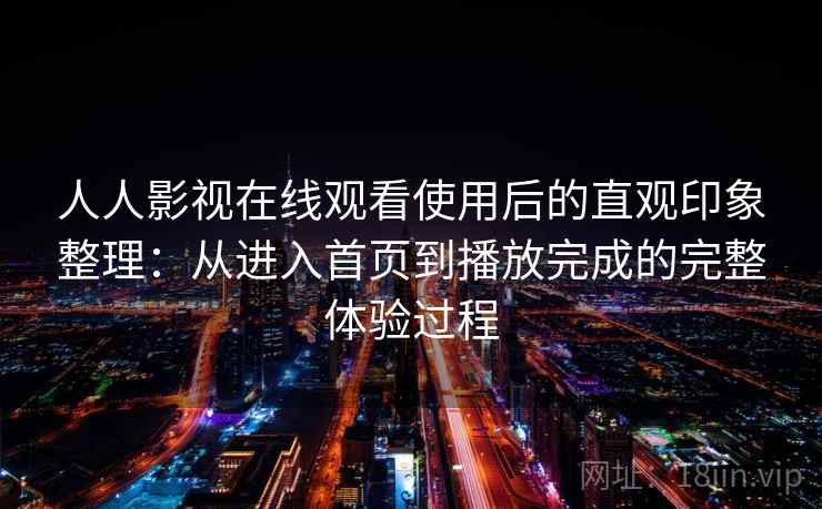 人人影视在线观看使用后的直观印象整理：从进入首页到播放完成的完整体验过程