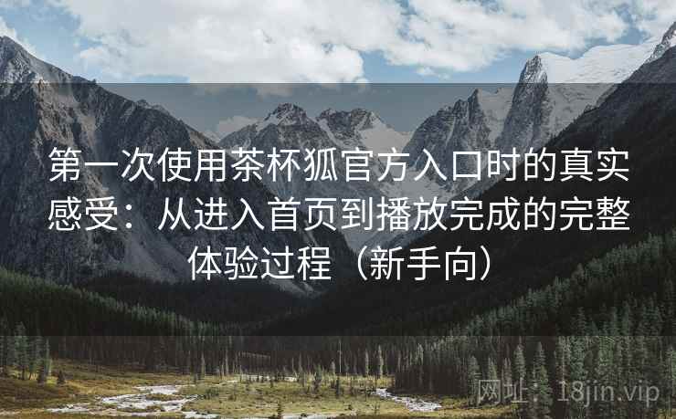 第一次使用茶杯狐官方入口时的真实感受:从进入首页到播放完成的完整体验过程(新手向) 第一次使用茶杯狐官方入口时的真实感受:从进入首页到播放完成的完整体验过程(新手向)