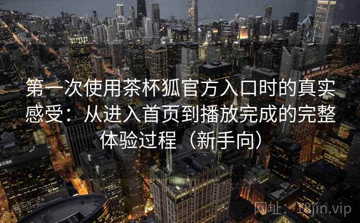 第一次使用茶杯狐官方入口时的真实感受:从进入首页到播放完成的完整体验过程(新手向) 第一次使用茶杯狐官方入口时的真实感受:从进入首页到播放完成的完整体验过程(新手向)