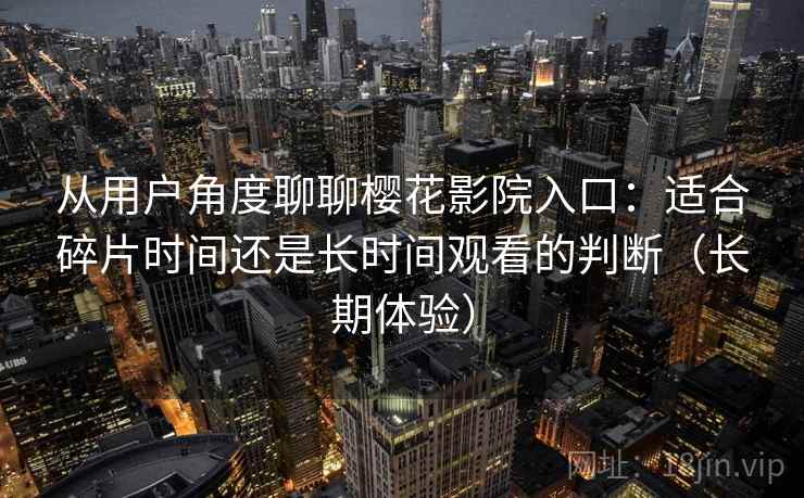 从用户角度聊聊樱花影院入口:适合碎片时间还是长时间观看的判断(长期体验) 从用户角度聊聊樱花影院入口:适合碎片时间还是长时间观看的判断(长期体验)