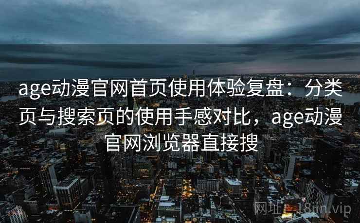 age动漫官网首页使用体验复盘：分类页与搜索页的使用手感对比，age动漫官网浏览器直接搜