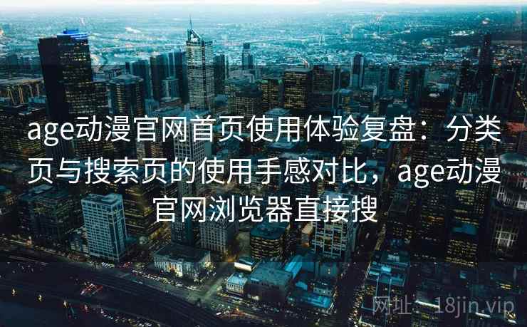 age动漫官网首页使用体验复盘：分类页与搜索页的使用手感对比，age动漫官网浏览器直接搜