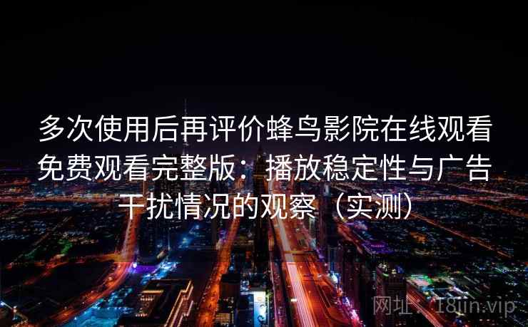 多次使用后再评价蜂鸟影院在线观看免费观看完整版：播放稳定性与广告干扰情况的观察（实测）