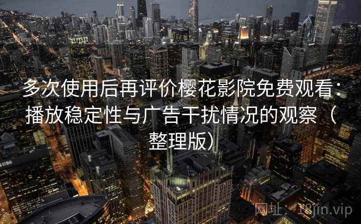 多次使用后再评价樱花影院免费观看:播放稳定性与广告干扰情况的观察(整理版) 多次使用后再评价樱花影院免费观看:播放稳定性与广告干扰情况的观察(整理版)