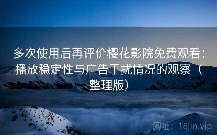 多次使用后再评价樱花影院免费观看:播放稳定性与广告干扰情况的观察(整理版) 多次使用后再评价樱花影院免费观看:播放稳定性与广告干扰情况的观察(整理版)