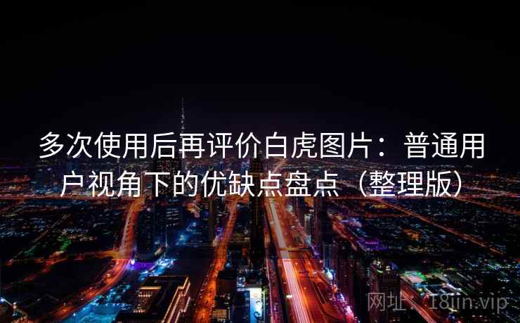 多次使用后再评价白虎图片：普通用户视角下的优缺点盘点（整理版）