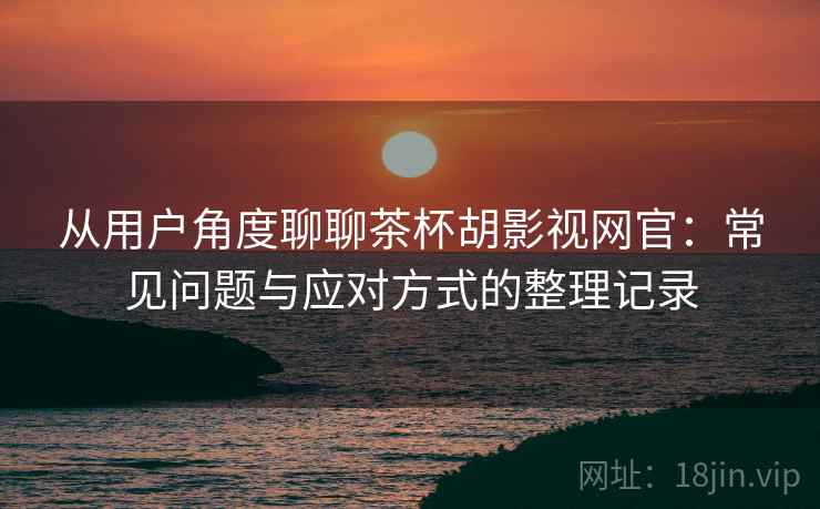 从用户角度聊聊茶杯胡影视网官:常见问题与应对方式的整理记录 从用户角度聊聊茶杯胡影视网官:常见问题与应对方式的整理记录