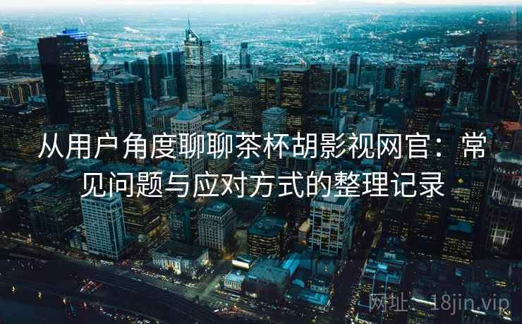 从用户角度聊聊茶杯胡影视网官:常见问题与应对方式的整理记录 从用户角度聊聊茶杯胡影视网官:常见问题与应对方式的整理记录