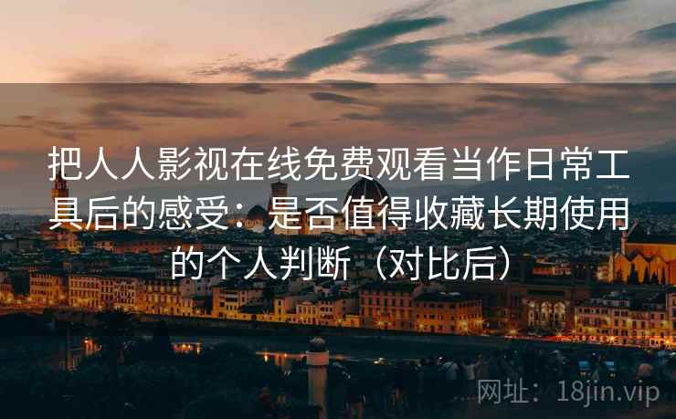 把人人影视在线免费观看当作日常工具后的感受：是否值得收藏长期使用的个人判断（对比后）