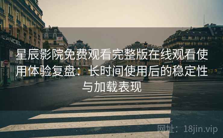 星辰影院免费观看完整版在线观看使用体验复盘:长时间使用后的稳定性与加载表现 星辰影院免费观看完整版在线观看使用体验复盘:长时间使用后的稳定性与加载表现
