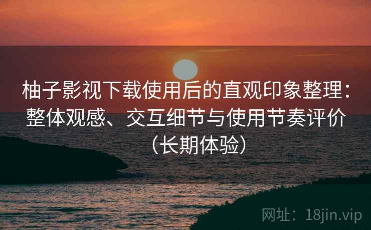 柚子影视下载使用后的直观印象整理:整体观感、交互细节与使用节奏评价(长期体验) 柚子影视下载使用后的直观印象整理:整体观感、交互细节与使用节奏评价(长期体验)