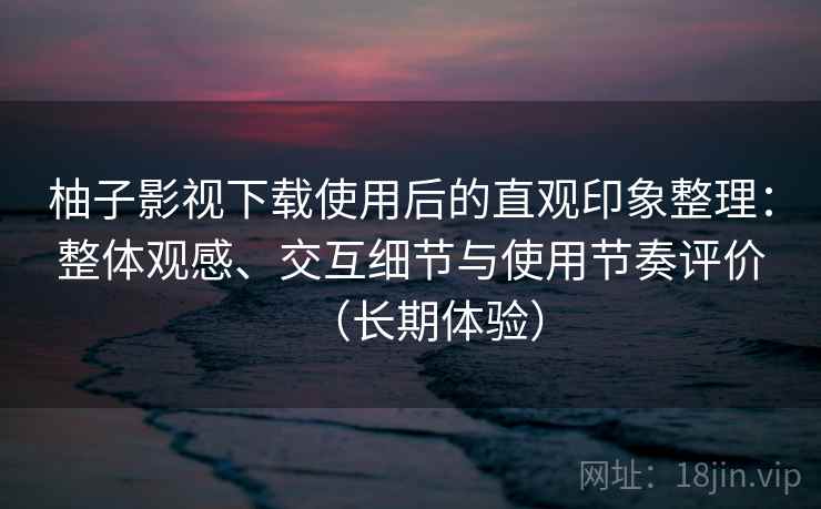 柚子影视下载使用后的直观印象整理:整体观感、交互细节与使用节奏评价(长期体验) 柚子影视下载使用后的直观印象整理:整体观感、交互细节与使用节奏评价(长期体验)