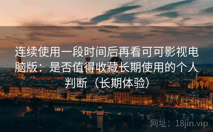 连续使用一段时间后再看可可影视电脑版:是否值得收藏长期使用的个人判断(长期体验) 连续使用一段时间后再看可可影视电脑版:是否值得收藏长期使用的个人判断(长期体验)