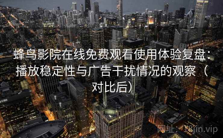 蜂鸟影院在线免费观看使用体验复盘:播放稳定性与广告干扰情况的观察(对比后) 蜂鸟影院在线免费观看使用体验复盘:播放稳定性与广告干扰情况的观察(对比后)