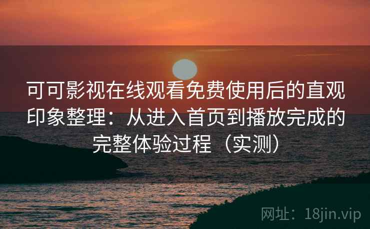 可可影视在线观看免费使用后的直观印象整理:从进入首页到播放完成的完整体验过程(实测) 可可影视在线观看免费使用后的直观印象整理:从进入首页到播放完成的完整体验过程(实测)