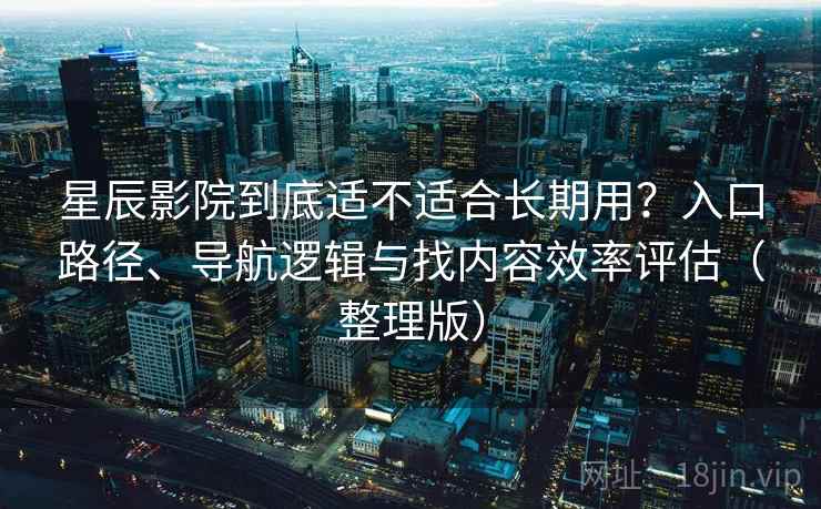 星辰影院到底适不适合长期用？入口路径、导航逻辑与找内容效率评估（整理版）