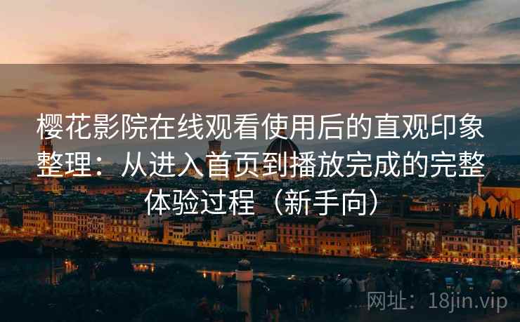 樱花影院在线观看使用后的直观印象整理：从进入首页到播放完成的完整体验过程（新手向）