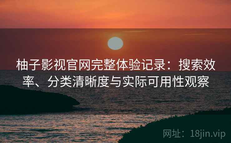 柚子影视官网完整体验记录:搜索效率、分类清晰度与实际可用性观察 柚子影视官网完整体验记录:搜索效率、分类清晰度与实际可用性观察