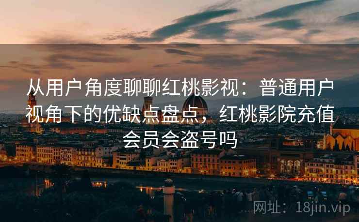 从用户角度聊聊红桃影视:普通用户视角下的优缺点盘点,红桃影院充值会员会盗号吗 从用户角度聊聊红桃影视:普通用户视角下的优缺点盘点,红桃影院充值会员会盗号吗