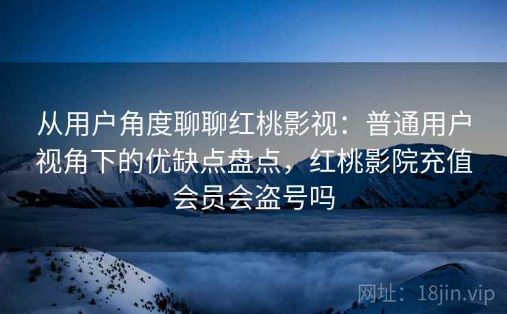 从用户角度聊聊红桃影视:普通用户视角下的优缺点盘点,红桃影院充值会员会盗号吗 从用户角度聊聊红桃影视:普通用户视角下的优缺点盘点,红桃影院充值会员会盗号吗