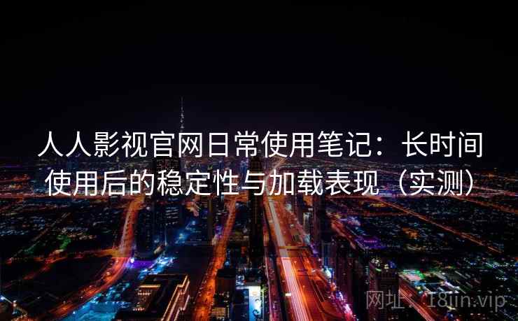 人人影视官网日常使用笔记：长时间使用后的稳定性与加载表现（实测）