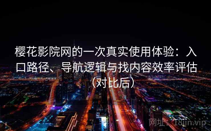 樱花影院网的一次真实使用体验：入口路径、导航逻辑与找内容效率评估（对比后）