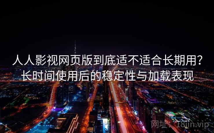 人人影视网页版到底适不适合长期用？长时间使用后的稳定性与加载表现