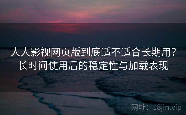 人人影视网页版到底适不适合长期用？长时间使用后的稳定性与加载表现