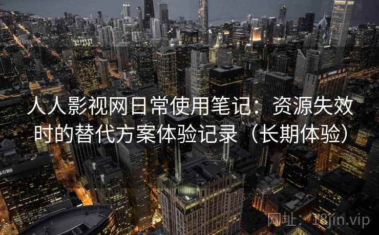 人人影视网日常使用笔记:资源失效时的替代方案体验记录(长期体验) 人人影视网日常使用笔记:资源失效时的替代方案体验记录(长期体验)